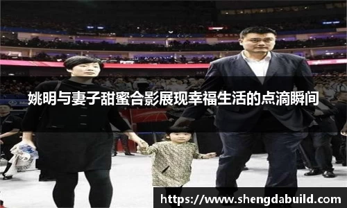 姚明与妻子甜蜜合影展现幸福生活的点滴瞬间