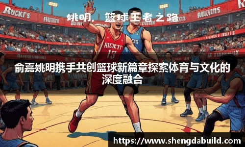 俞嘉姚明携手共创篮球新篇章探索体育与文化的深度融合