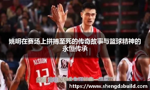 姚明在赛场上拼搏至死的传奇故事与篮球精神的永恒传承