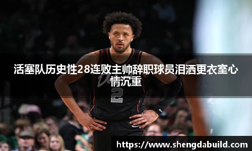 活塞队历史性28连败主帅辞职球员泪洒更衣室心情沉重